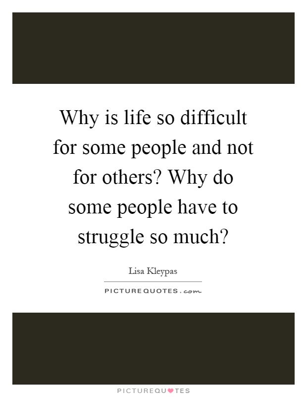 Why is life so difficult for some people and not for others? Why do some people have to struggle so much? Picture Quote #1
