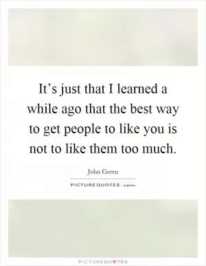 It’s just that I learned a while ago that the best way to get people to like you is not to like them too much Picture Quote #1