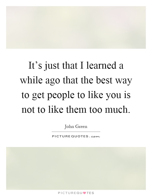 It's just that I learned a while ago that the best way to get people to like you is not to like them too much Picture Quote #1