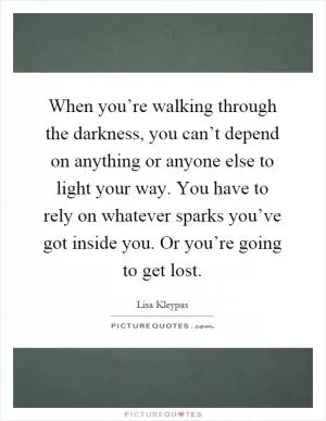 When you’re walking through the darkness, you can’t depend on anything or anyone else to light your way. You have to rely on whatever sparks you’ve got inside you. Or you’re going to get lost Picture Quote #1