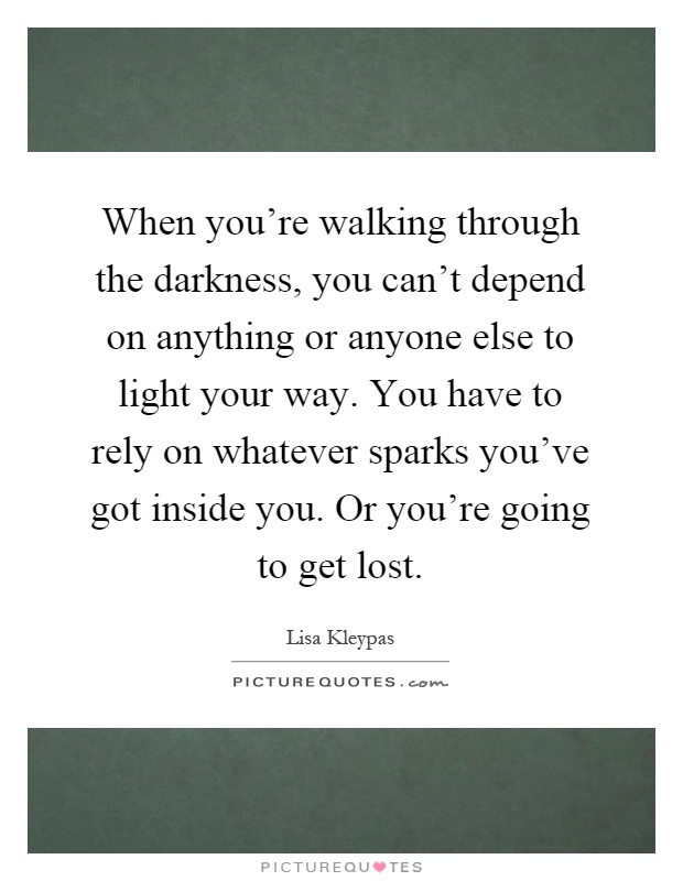 When you're walking through the darkness, you can't depend on anything or anyone else to light your way. You have to rely on whatever sparks you've got inside you. Or you're going to get lost Picture Quote #1