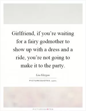Girlfriend, if you’re waiting for a fairy godmother to show up with a dress and a ride, you’re not going to make it to the party Picture Quote #1