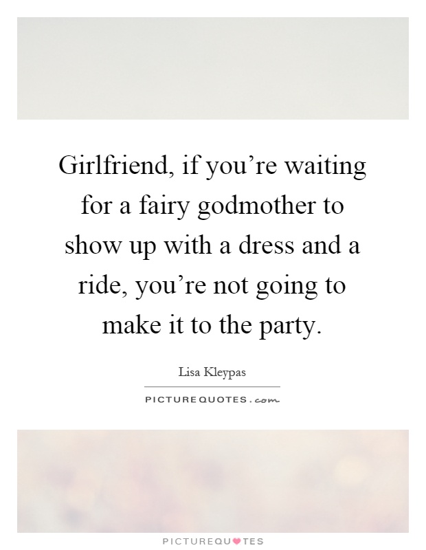 Girlfriend, if you're waiting for a fairy godmother to show up with a dress and a ride, you're not going to make it to the party Picture Quote #1