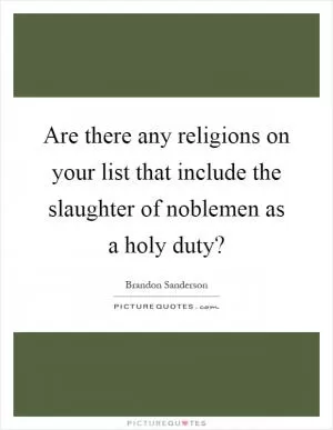 Are there any religions on your list that include the slaughter of noblemen as a holy duty? Picture Quote #1