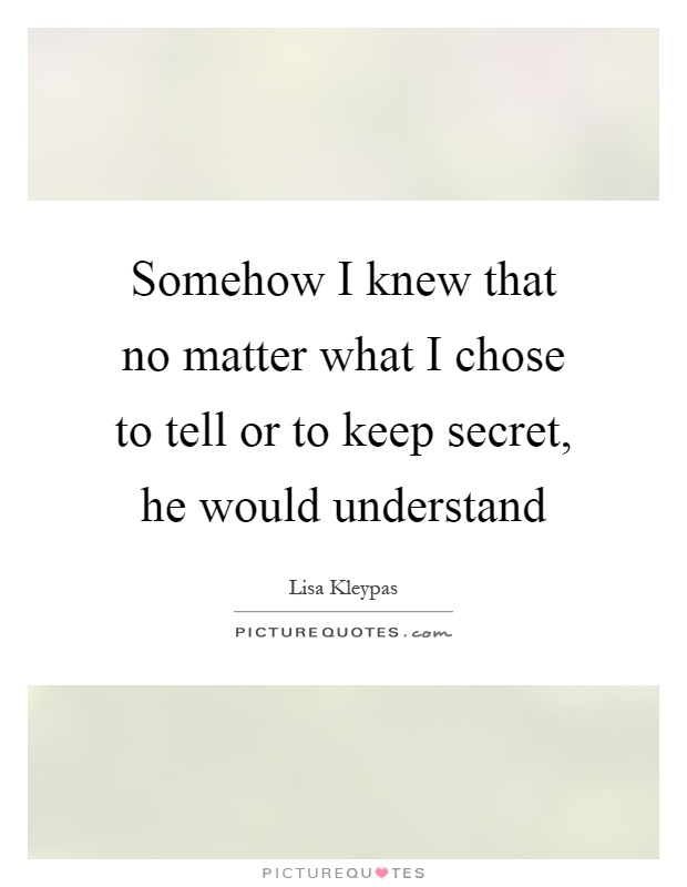 Somehow I knew that no matter what I chose to tell or to keep secret, he would understand Picture Quote #1