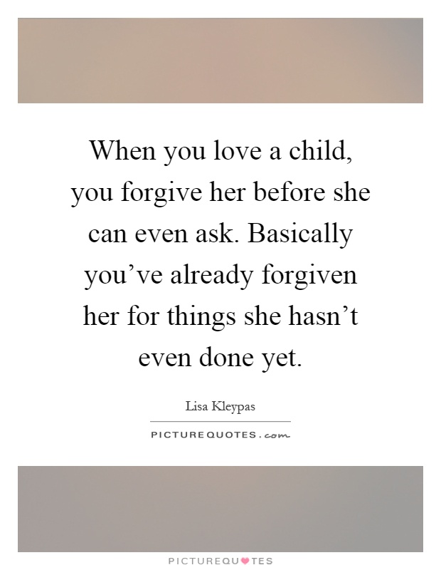 When you love a child, you forgive her before she can even ask. Basically you've already forgiven her for things she hasn't even done yet Picture Quote #1
