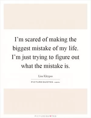 I’m scared of making the biggest mistake of my life. I’m just trying to figure out what the mistake is Picture Quote #1