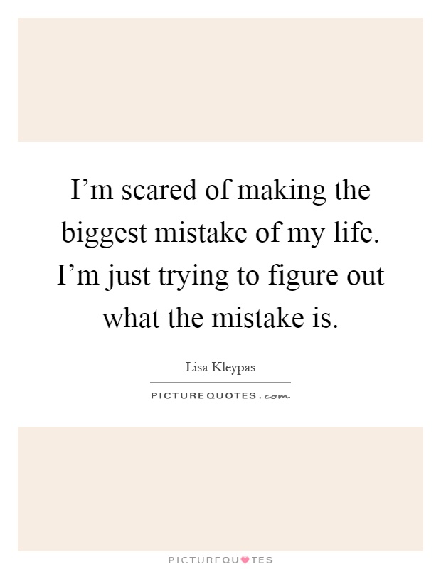 I'm scared of making the biggest mistake of my life. I'm just trying to figure out what the mistake is Picture Quote #1
