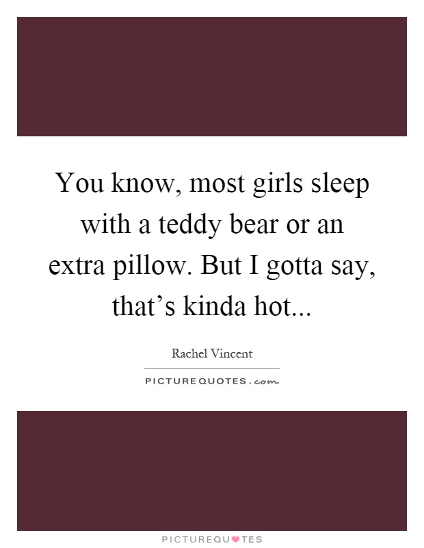 You know, most girls sleep with a teddy bear or an extra pillow. But I gotta say, that's kinda hot Picture Quote #1