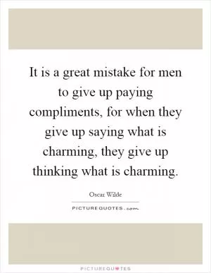 It is a great mistake for men to give up paying compliments, for when they give up saying what is charming, they give up thinking what is charming Picture Quote #1