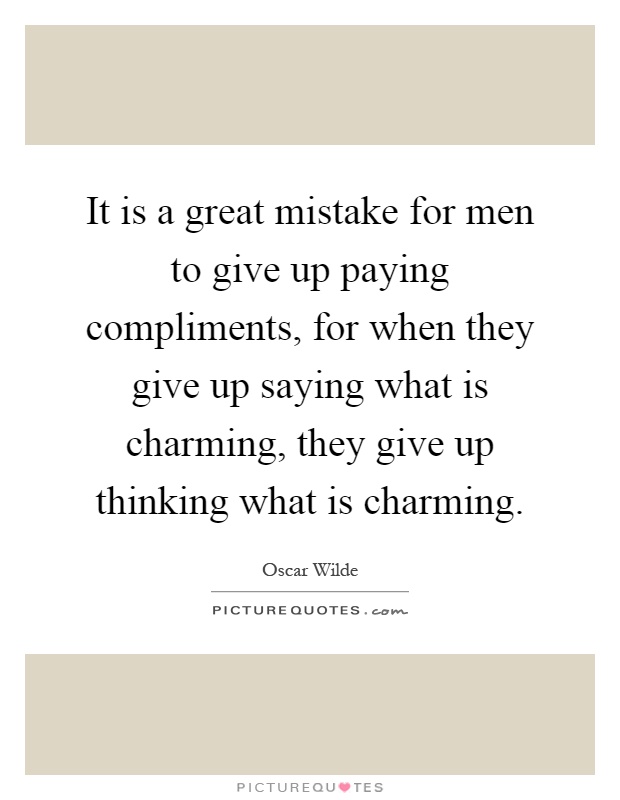 It is a great mistake for men to give up paying compliments, for when they give up saying what is charming, they give up thinking what is charming Picture Quote #1