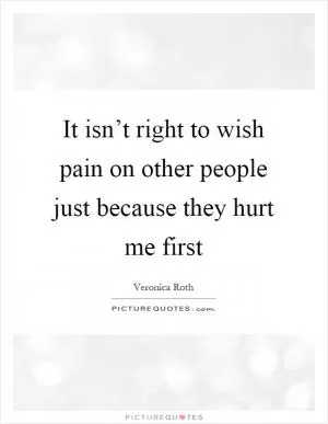 It isn’t right to wish pain on other people just because they hurt me first Picture Quote #1