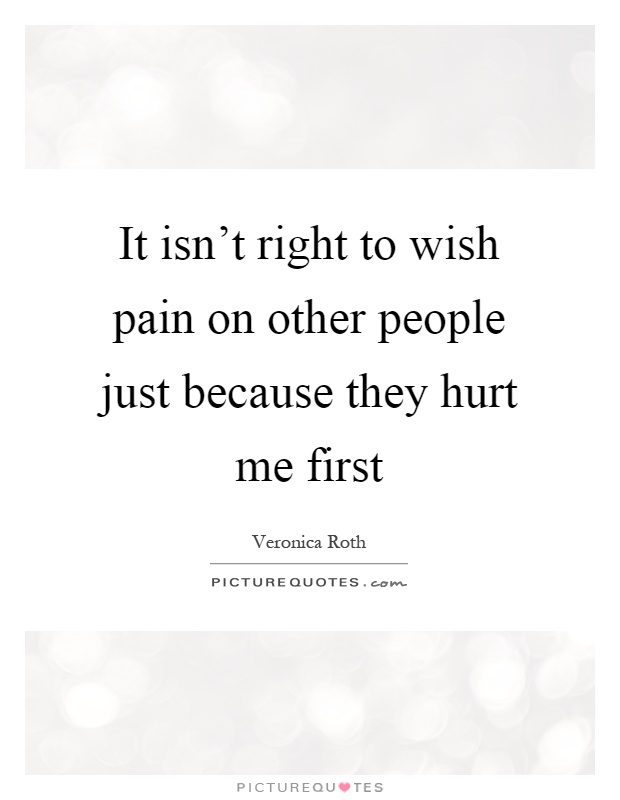 It isn't right to wish pain on other people just because they hurt me first Picture Quote #1