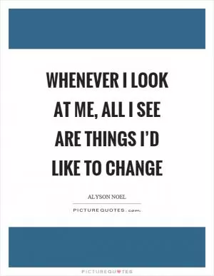 Whenever I look at me, all I see are things I’d like to change Picture Quote #1