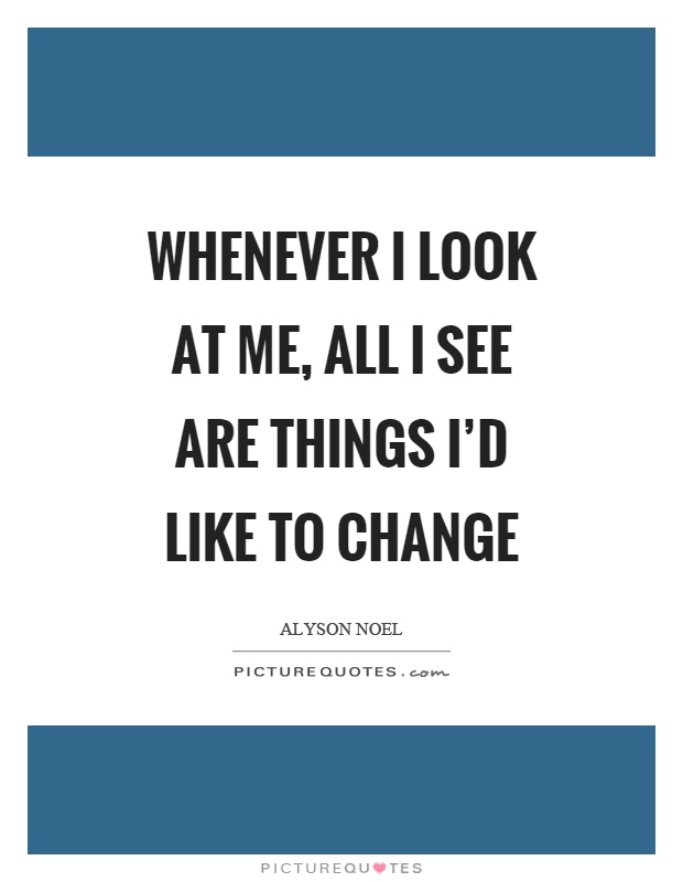 Whenever I look at me, all I see are things I'd like to change Picture Quote #1
