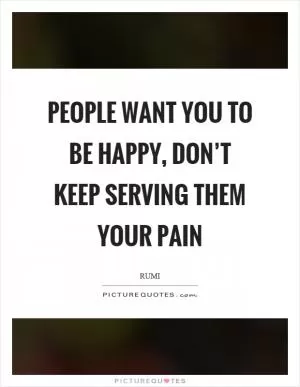 People want you to be happy, don’t keep serving them your pain Picture Quote #1