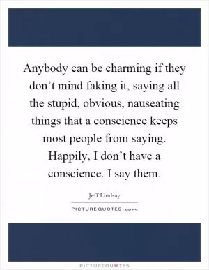 Anybody can be charming if they don’t mind faking it, saying all the stupid, obvious, nauseating things that a conscience keeps most people from saying. Happily, I don’t have a conscience. I say them Picture Quote #1