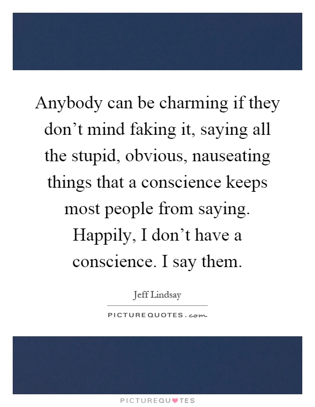 Anybody can be charming if they don't mind faking it, saying all the stupid, obvious, nauseating things that a conscience keeps most people from saying. Happily, I don't have a conscience. I say them Picture Quote #1