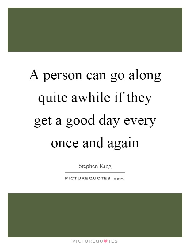 A person can go along quite awhile if they get a good day every once and again Picture Quote #1