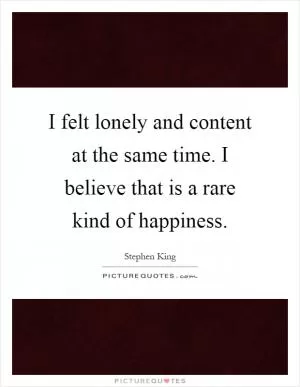 I felt lonely and content at the same time. I believe that is a rare kind of happiness Picture Quote #1