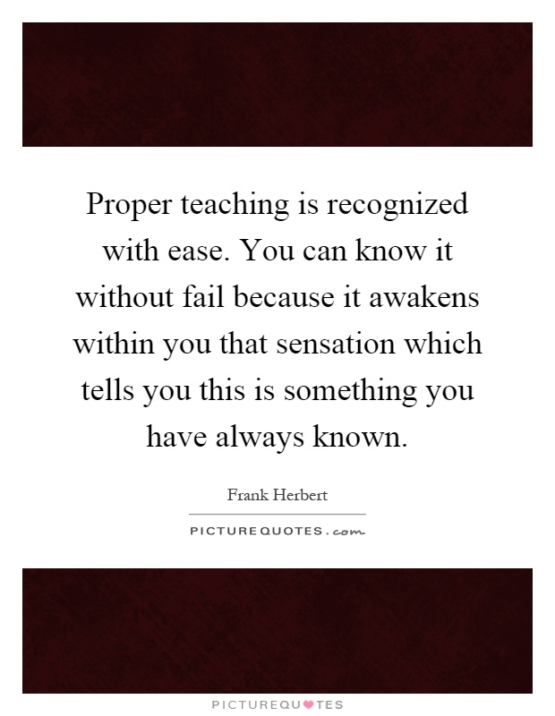 Proper teaching is recognized with ease. You can know it without fail because it awakens within you that sensation which tells you this is something you have always known Picture Quote #1