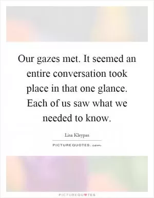 Our gazes met. It seemed an entire conversation took place in that one glance. Each of us saw what we needed to know Picture Quote #1