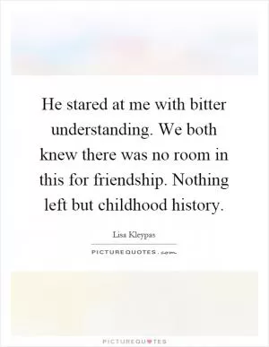 He stared at me with bitter understanding. We both knew there was no room in this for friendship. Nothing left but childhood history Picture Quote #1