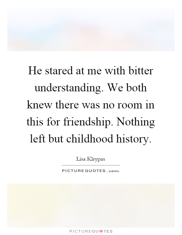 He stared at me with bitter understanding. We both knew there was no room in this for friendship. Nothing left but childhood history Picture Quote #1