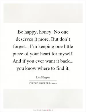 Be happy, honey. No one deserves it more. But don’t forget... I’m keeping one little piece of your heart for myself. And if you ever want it back... you know where to find it Picture Quote #1