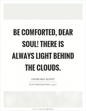 Be comforted, dear soul! There is always light behind the clouds Picture Quote #1