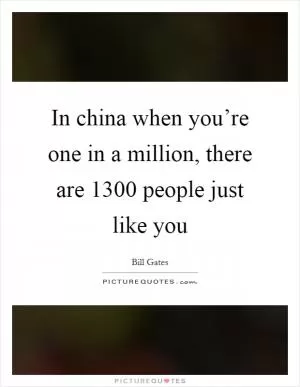 In china when you’re one in a million, there are 1300 people just like you Picture Quote #1