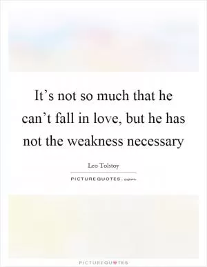 It’s not so much that he can’t fall in love, but he has not the weakness necessary Picture Quote #1