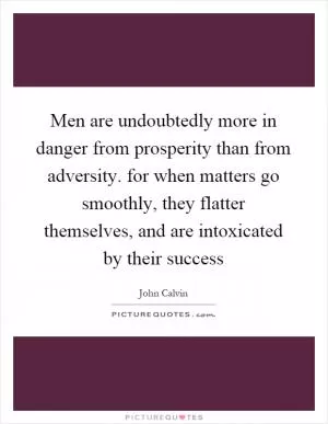 Men are undoubtedly more in danger from prosperity than from adversity. for when matters go smoothly, they flatter themselves, and are intoxicated by their success Picture Quote #1
