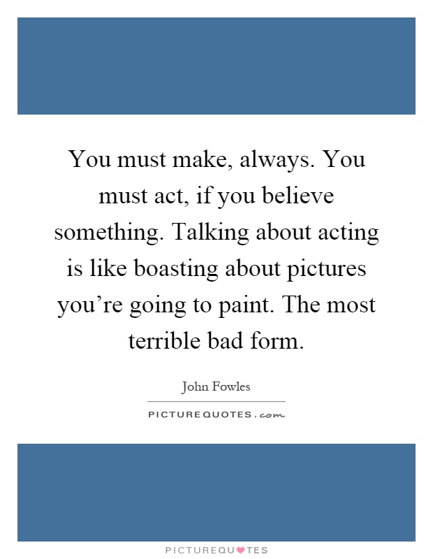 You must make, always. You must act, if you believe something. Talking about acting is like boasting about pictures you're going to paint. The most terrible bad form Picture Quote #1