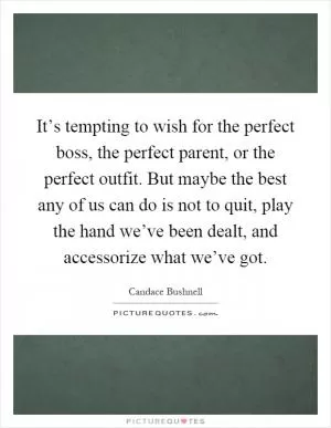 It’s tempting to wish for the perfect boss, the perfect parent, or the perfect outfit. But maybe the best any of us can do is not to quit, play the hand we’ve been dealt, and accessorize what we’ve got Picture Quote #1
