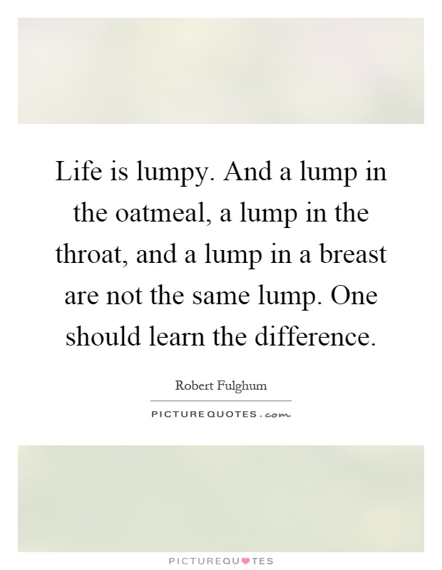 Life is lumpy. And a lump in the oatmeal, a lump in the throat, and a lump in a breast are not the same lump. One should learn the difference Picture Quote #1