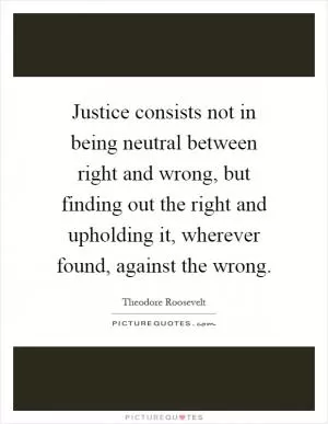 Justice consists not in being neutral between right and wrong, but finding out the right and upholding it, wherever found, against the wrong Picture Quote #1