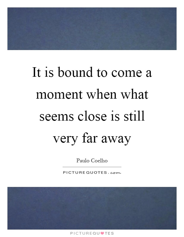 It is bound to come a moment when what seems close is still very far away Picture Quote #1