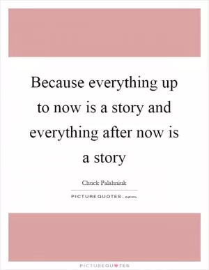 Because everything up to now is a story and everything after now is a story Picture Quote #1