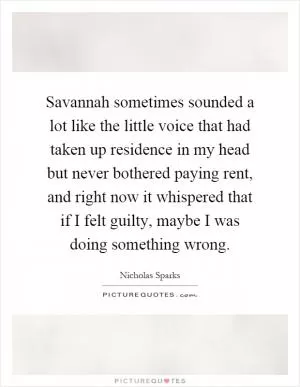 Savannah sometimes sounded a lot like the little voice that had taken up residence in my head but never bothered paying rent, and right now it whispered that if I felt guilty, maybe I was doing something wrong Picture Quote #1