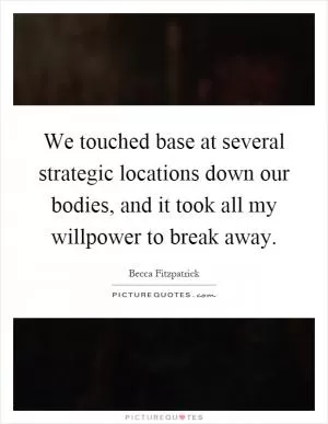 We touched base at several strategic locations down our bodies, and it took all my willpower to break away Picture Quote #1