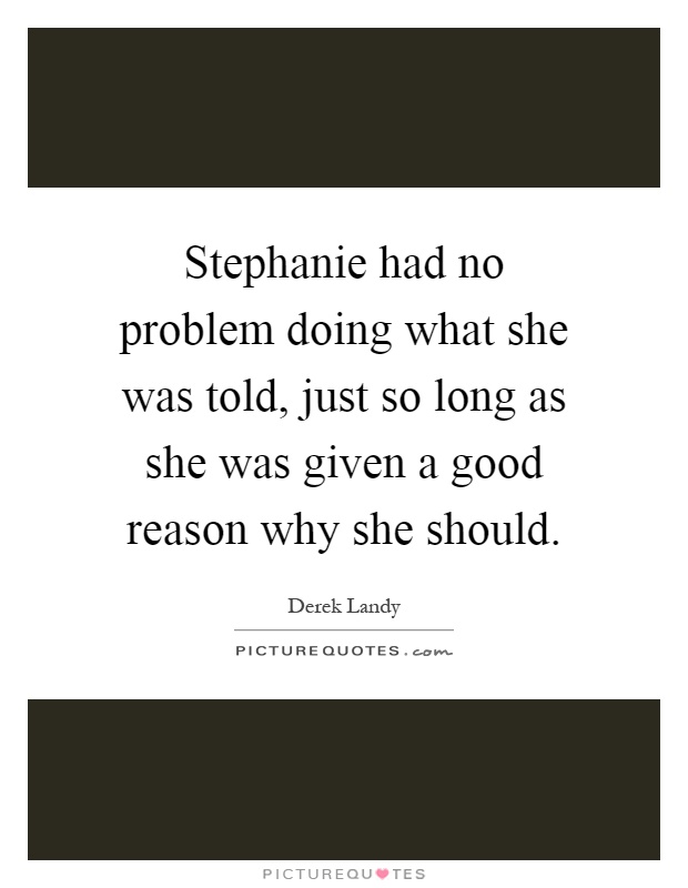 Stephanie had no problem doing what she was told, just so long as she was given a good reason why she should Picture Quote #1