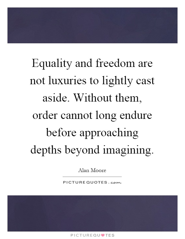 Equality and freedom are not luxuries to lightly cast aside. Without them, order cannot long endure before approaching depths beyond imagining Picture Quote #1