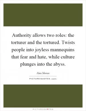 Authority allows two roles: the torturer and the tortured. Twists people into joyless mannequins that fear and hate, while culture plunges into the abyss Picture Quote #1