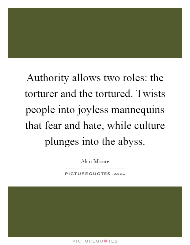 Authority allows two roles: the torturer and the tortured. Twists people into joyless mannequins that fear and hate, while culture plunges into the abyss Picture Quote #1