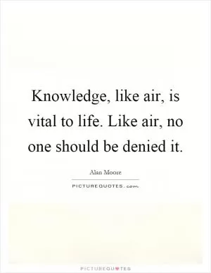 Knowledge, like air, is vital to life. Like air, no one should be denied it Picture Quote #1