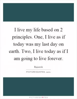 I live my life based on 2 principles. One, I live as if today was my last day on earth. Two, I live today as if I am going to live forever Picture Quote #1