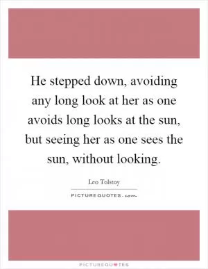 He stepped down, avoiding any long look at her as one avoids long looks at the sun, but seeing her as one sees the sun, without looking Picture Quote #1