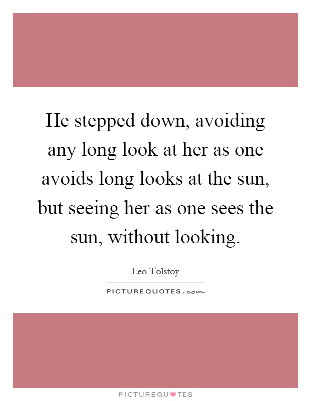 He stepped down, avoiding any long look at her as one avoids long looks at the sun, but seeing her as one sees the sun, without looking Picture Quote #1