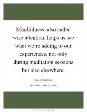 Mindfulness, also called wise attention, helps us see what we’re adding to our experiences, not only during meditation sessions but also elsewhere Picture Quote #1